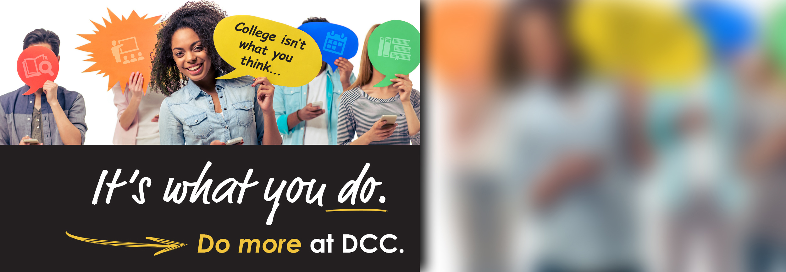 image of students holding up thought bubbles with education-themed icons and text that says college is not what you think, it's what you do. Do more at DCC